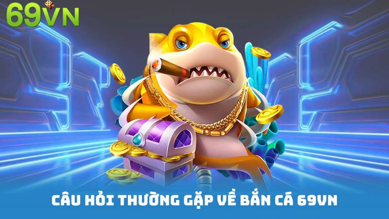 Câu hỏi thường gặp về Bắn Cá 69vn